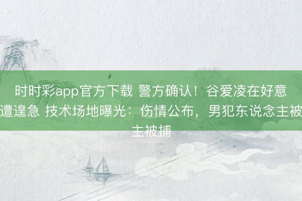 時時彩app官方下載 警方確認！谷愛凌在好意思遭遑急 技術(shù)場地曝光：傷情公布，男犯東說念主被捕