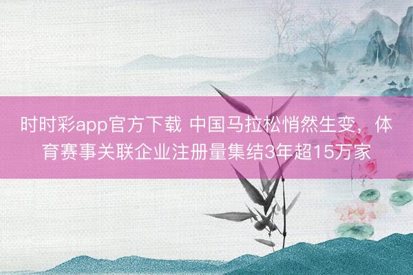 時時彩app官方下載 中國馬拉松悄然生變，體育賽事關聯(lián)企業(yè)注冊量集結3年超15萬家